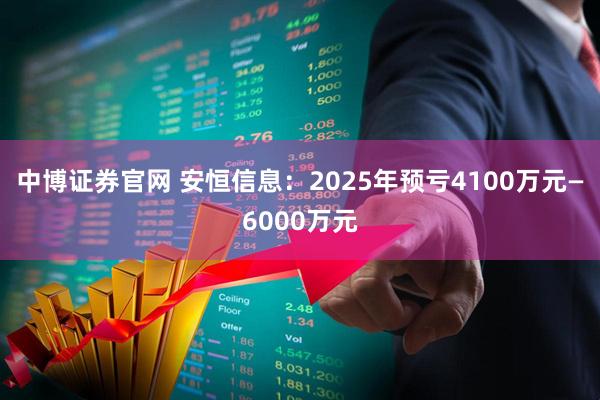 中博证券官网 安恒信息：2025年预亏4100万元—6000万元