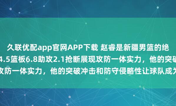 久联优配app官网APP下载 赵睿是新疆男篮的绝对核心，场均20.2分4.5篮板6.8助攻2.1抢断展现攻防一体实力，他的突破冲击和防守侵略性让球队成为冠军热门