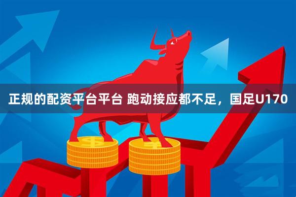 正规的配资平台平台 跑动接应都不足，国足U170
