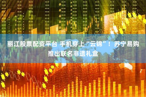 丽江股票配资平台 手机穿上“云锦”！苏宁易购推出联名非遗礼盒