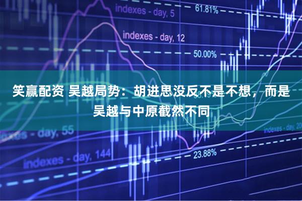 笑赢配资 吴越局势：胡进思没反不是不想，而是吴越与中原截然不同