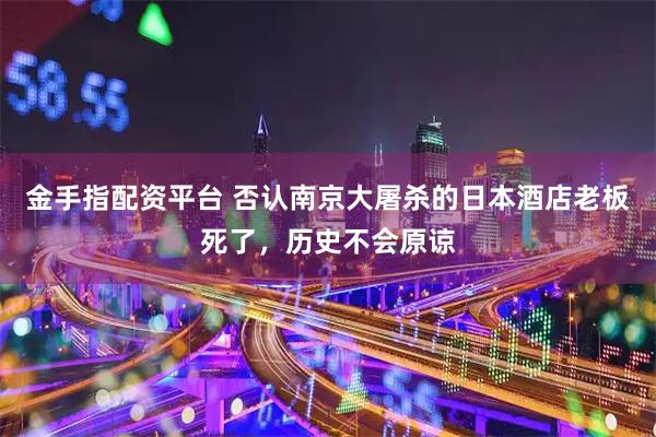 金手指配资平台 否认南京大屠杀的日本酒店老板死了，历史不会原谅