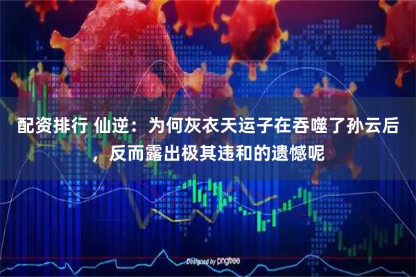 配资排行 仙逆：为何灰衣天运子在吞噬了孙云后，反而露出极其违和的遗憾呢