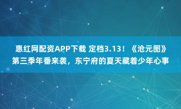 惠红网配资APP下载 定档3.13！《沧元图》第三季年番来袭，东宁府的夏天藏着少年心事