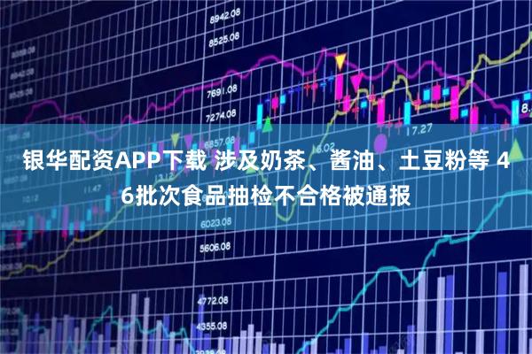 银华配资APP下载 涉及奶茶、酱油、土豆粉等 46批次食品抽检不合格被通报