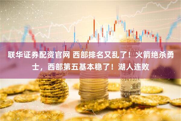 联华证券配资官网 西部排名又乱了！火箭绝杀勇士，西部第五基本稳了！湖人连败