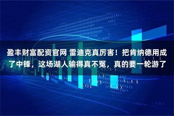盈丰财富配资官网 雷迪克真厉害！把肯纳德用成了中锋，这场湖人输得真不冤，真的要一轮游了
