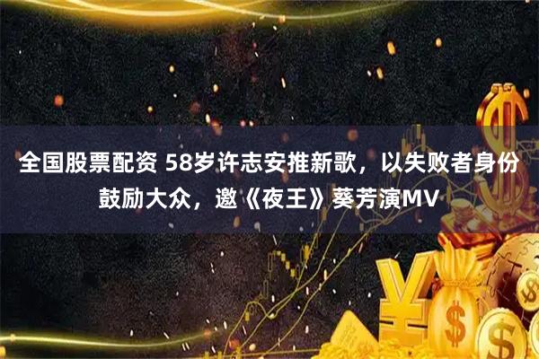 全国股票配资 58岁许志安推新歌，以失败者身份鼓励大众，邀《夜王》葵芳演MV