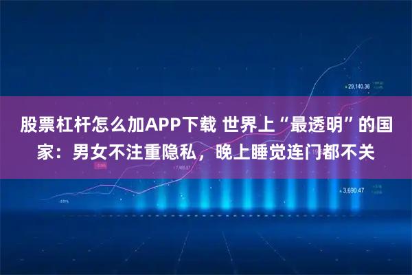 股票杠杆怎么加APP下载 世界上“最透明”的国家：男女不注重隐私，晚上睡觉连门都不关