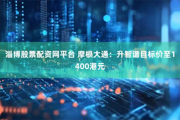 淄博股票配资网平台 摩根大通：升智谱目标价至1400港元